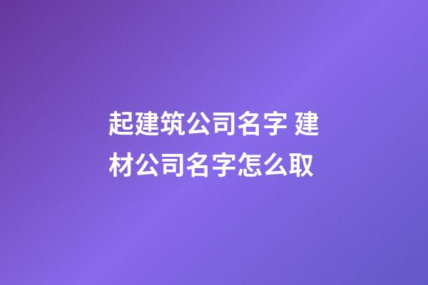 起建筑公司名字 建材公司名字怎么取-第1張-公司起名-玄機派